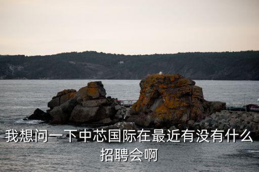 我想問一下中芯國際在最近有沒有什么招聘會啊