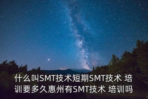 什么叫SMT技術(shù)短期SMT技術(shù) 培訓(xùn)要多久惠州有SMT技術(shù) 培訓(xùn)嗎