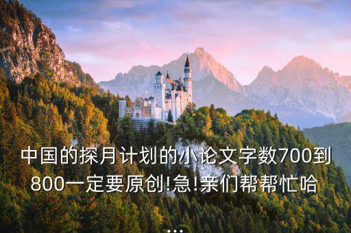 中國(guó)的探月計(jì)劃的小論文字?jǐn)?shù)700到800一定要原創(chuàng)!急!親們幫幫忙哈...