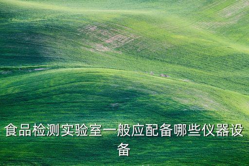 食品檢測實(shí)驗(yàn)室一般應(yīng)配備哪些儀器設(shè)備