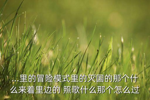 ...里的冒險(xiǎn)模式里的滅國(guó)的那個(gè)什么來(lái)著里邊的 照歌什么那個(gè)怎么過(guò)