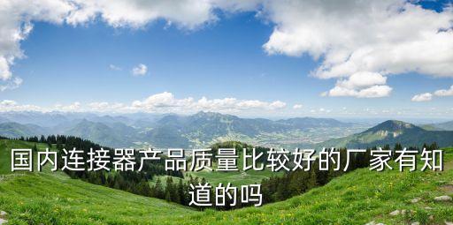 國內(nèi)連接器產(chǎn)品質(zhì)量比較好的廠家有知道的嗎