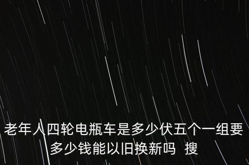 老年人四輪電瓶車是多少伏五個(gè)一組要多少錢能以舊換新嗎  搜