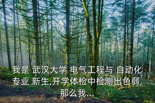 我是 武漢大學(xué) 電氣工程與 自動化專業(yè) 新生,開學(xué)體檢中檢測出色弱,那么我...