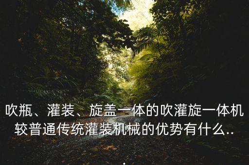 吹瓶、灌裝、旋蓋一體的吹灌旋一體機(jī)較普通傳統(tǒng)灌裝機(jī)械的優(yōu)勢有什么...