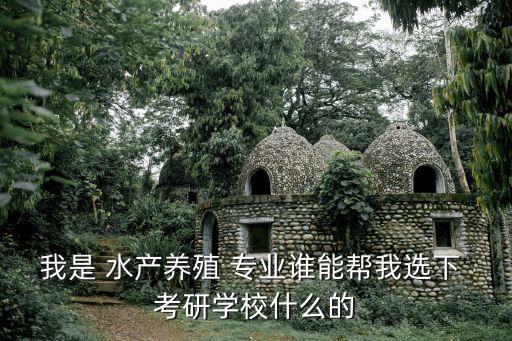 我是 水產(chǎn)養(yǎng)殖 專(zhuān)業(yè)誰(shuí)能幫我選下 考研學(xué)校什么的