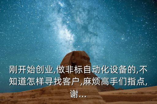 剛開始創(chuàng)業(yè),做非標(biāo)自動化設(shè)備的,不知道怎樣尋找客戶,麻煩高手們指點(diǎn),謝...