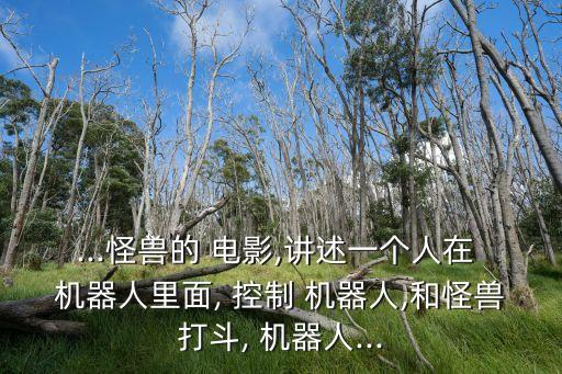 ...怪獸的 電影,講述一個人在 機器人里面, 控制 機器人,和怪獸打斗, 機器人...