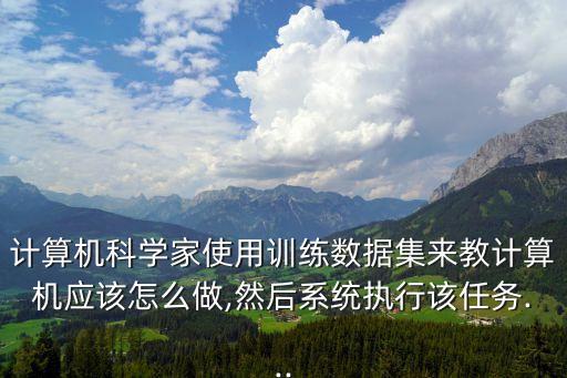計算機科學家使用訓練數(shù)據(jù)集來教計算機應該怎么做,然后系統(tǒng)執(zhí)行該任務...