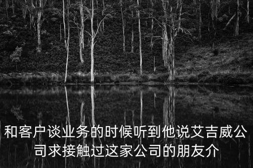 和客戶談業(yè)務(wù)的時(shí)候聽到他說艾吉威公司求接觸過這家公司的朋友介