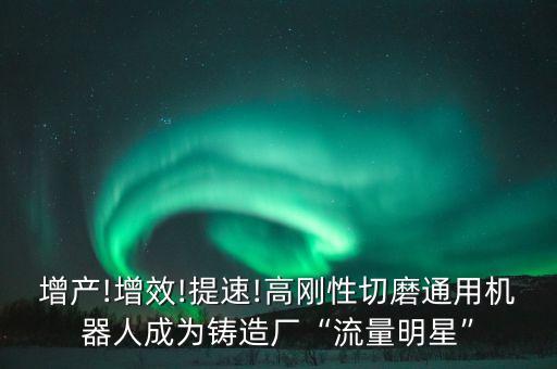 增產(chǎn)!增效!提速!高剛性切磨通用機器人成為鑄造廠“流量明星”