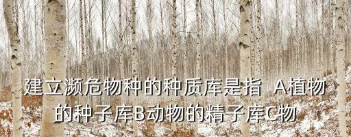 種質(zhì)庫，建立瀕危物種的種質(zhì)庫是指  A植物的種子庫B動物的精子庫C物