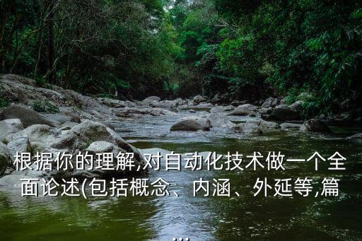 根據(jù)你的理解,對(duì)自動(dòng)化技術(shù)做一個(gè)全面論述(包括概念、內(nèi)涵、外延等,篇...
