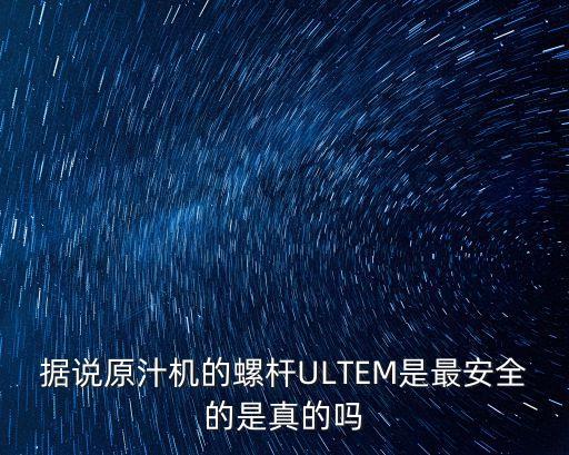 據(jù)說原汁機的螺桿ULTEM是最安全的是真的嗎
