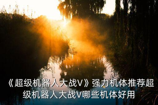 《超級(jí)機(jī)器人大戰(zhàn)V》強(qiáng)力機(jī)體推薦超級(jí)機(jī)器人大戰(zhàn)V哪些機(jī)體好用