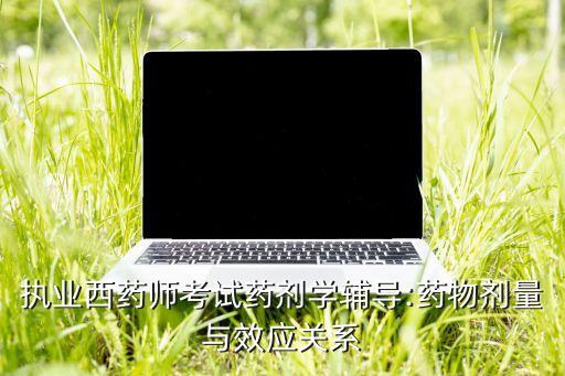 執(zhí)業(yè)西藥師考試藥劑學(xué)輔導(dǎo):藥物劑量與效應(yīng)關(guān)系