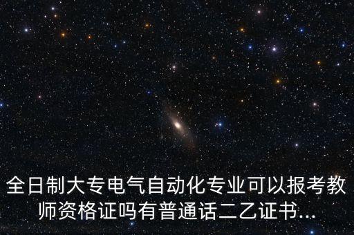 全日制大專電氣自動(dòng)化專業(yè)可以報(bào)考教師資格證嗎有普通話二乙證書(shū)...