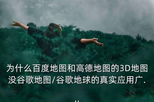 為什么百度地圖和高德地圖的3D地圖沒谷歌地圖/谷歌地球的真實應(yīng)用廣...