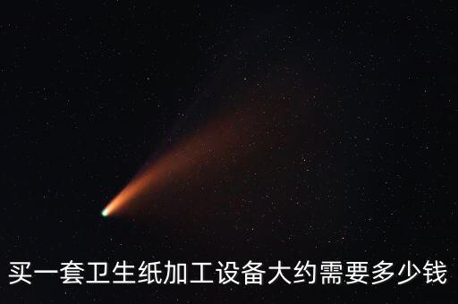 買一套衛(wèi)生紙加工設(shè)備大約需要多少錢