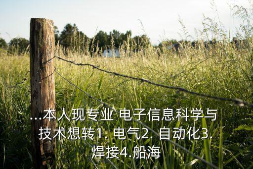 ...本人現(xiàn)專業(yè) 電子信息科學(xué)與 技術(shù)想轉(zhuǎn)1. 電氣2. 自動(dòng)化3.焊接4.船海