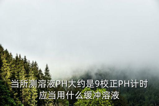 ph計(jì)校準(zhǔn)液，當(dāng)所測(cè)溶液PH大約是9校正PH計(jì)時(shí)應(yīng)當(dāng)用什么緩沖溶液
