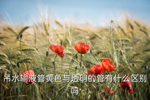 吊水輸液管黃色與透明的管有什么區(qū)別嗎