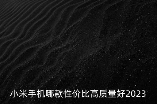 小米手機(jī)哪款性價(jià)比高質(zhì)量好2023