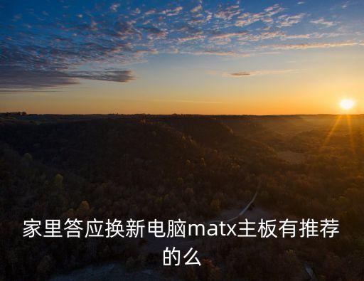 家里答應(yīng)換新電腦matx主板有推薦的么