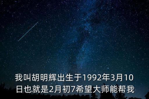 我叫胡明輝出生于1992年3月10日也就是2月初7希望大師能幫我
