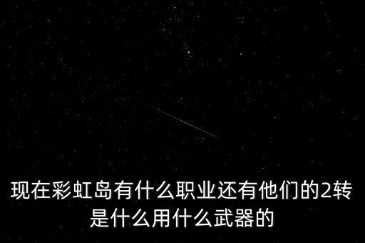 現(xiàn)在彩虹島有什么職業(yè)還有他們的2轉(zhuǎn)是什么用什么武器的