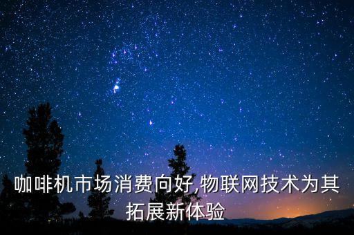 咖啡機(jī)市場(chǎng)消費(fèi)向好,物聯(lián)網(wǎng)技術(shù)為其拓展新體驗(yàn)