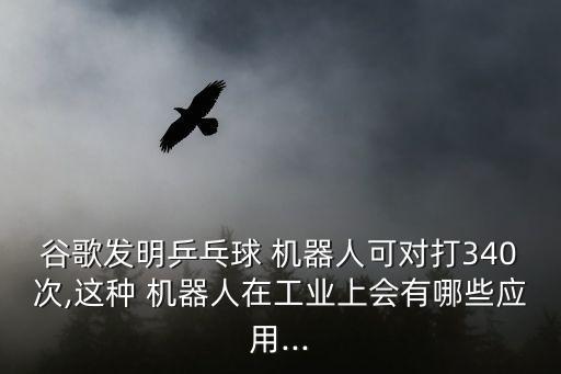 谷歌發(fā)明乒乓球 機(jī)器人可對打340次,這種 機(jī)器人在工業(yè)上會(huì)有哪些應(yīng)用...