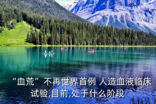 “血荒”不再世界首例 人造血液臨床試驗,目前,處于什么階段