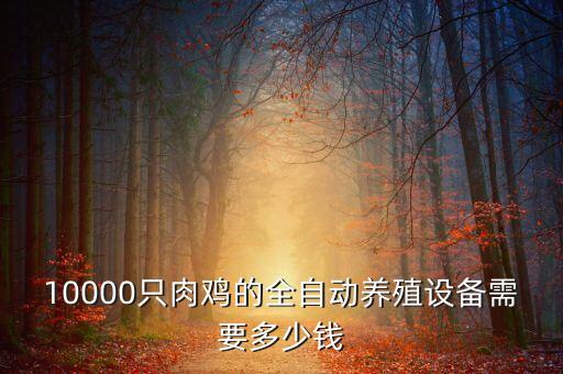 10000只肉雞的全自動養(yǎng)殖設(shè)備需要多少錢