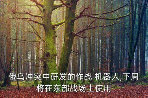 俄烏沖突中研發(fā)的作戰(zhàn) 機器人,下周將在東部戰(zhàn)場上使用