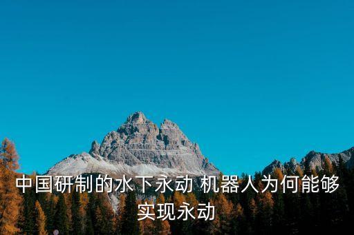 中國研制的水下永動 機器人為何能夠?qū)崿F(xiàn)永動