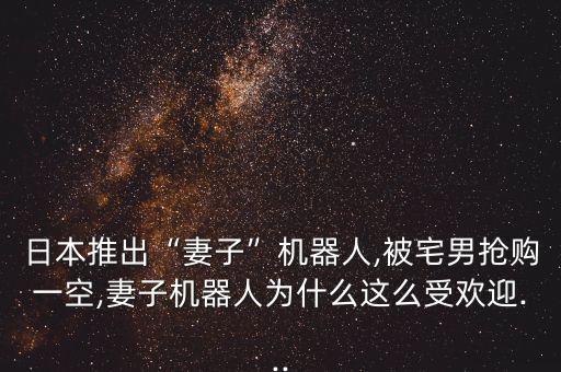 日本推出“妻子”機器人,被宅男搶購一空,妻子機器人為什么這么受歡迎...
