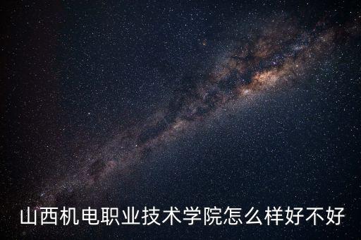  山西機(jī)電職業(yè)技術(shù)學(xué)院怎么樣好不好