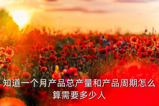 知道一個(gè)月產(chǎn)品總產(chǎn)量和產(chǎn)品周期怎么算需要多少人
