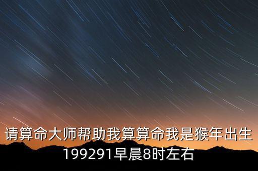 請算命大師幫助我算算命我是猴年出生199291早晨8時左右