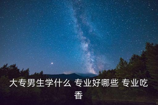 大專男生學(xué)什么 專業(yè)好哪些 專業(yè)吃香