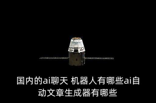 國內(nèi)的ai聊天 機器人有哪些ai自動文章生成器有哪些