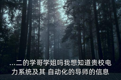 ...二的學(xué)哥學(xué)姐嗎我想知道貴校電力系統(tǒng)及其 自動化的導(dǎo)師的信息