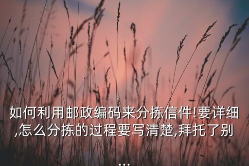 如何利用郵政編碼來分揀信件!要詳細(xì),怎么分揀的過程要寫清楚,拜托了別...