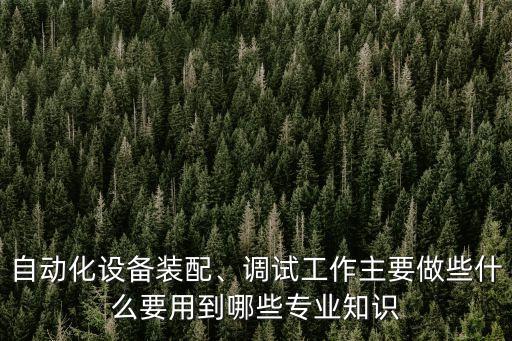 自動(dòng)化設(shè)備裝配、調(diào)試工作主要做些什么要用到哪些專業(yè)知識(shí)