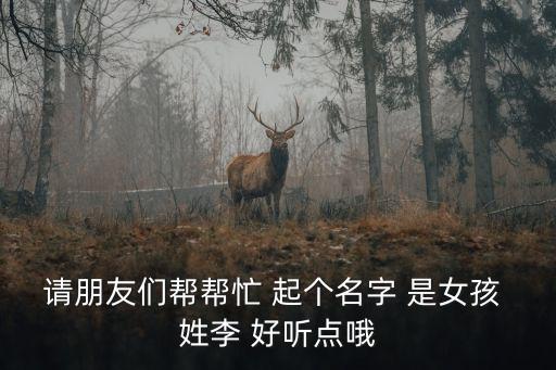 請朋友們幫幫忙 起個名字 是女孩 姓李 好聽點哦