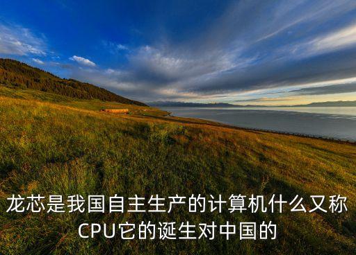 龍芯是我國自主生產(chǎn)的計算機什么又稱CPU它的誕生對中國的