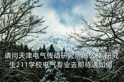 請(qǐng)問天津電氣傳動(dòng)研究所怎么樣,研究生211學(xué)校電氣專業(yè)去那待遇如何...