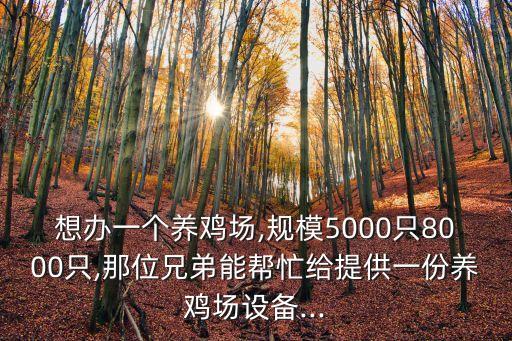 想辦一個(gè)養(yǎng)雞場(chǎng),規(guī)模5000只8000只,那位兄弟能幫忙給提供一份養(yǎng)雞場(chǎng)設(shè)備...