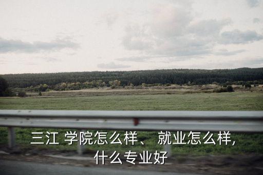  三江 學院怎么樣、 就業(yè)怎么樣,什么專業(yè)好